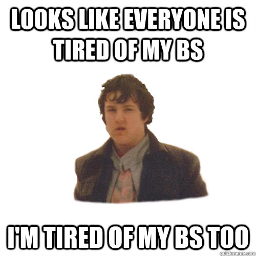 LOOKS LIKE EVERYONE IS TIRED OF MY BS I'M TIRED OF MY BS TOO - LOOKS LIKE EVERYONE IS TIRED OF MY BS I'M TIRED OF MY BS TOO  BS MAN