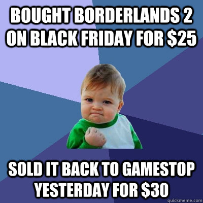 Bought Borderlands 2 on black friday for $25  sold it back to gamestop yesterday for $30  Success Kid