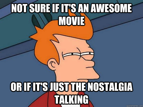 NOT SURE IF IT'S AN AWESOME MOVIE OR IF IT'S JUST THE NOSTALGIA TALKING  Not sure Fry