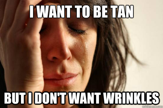 I want to be tan But I don't want wrinkles  First World Problems