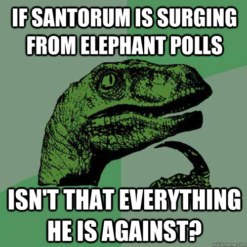If Santorum is surging from elephant polls Isn't that everything he is against?  Philosoraptor