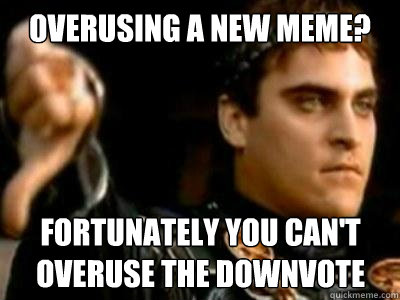 Overusing a new meme? Fortunately you can't overuse the downvote  Downvoting Roman