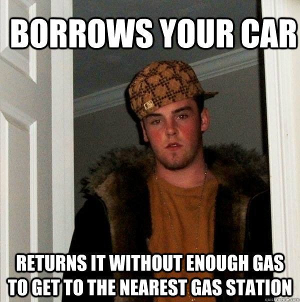 Borrows your car returns it without enough gas to get to the nearest gas station  Scumbag Steve