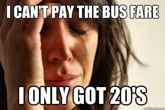 I can't pay the bus fare I only got 20's  First World Problems