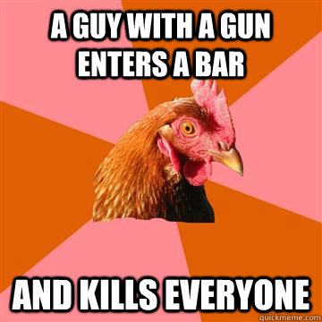 A guy with a gun enters a bar and kills everyone  Anti-Joke Chicken