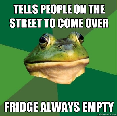 tells people on the street to come over fridge always empty  Foul Bachelor Frog