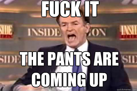 fuck it the pants are coming up  Fuck It Bill OReilly