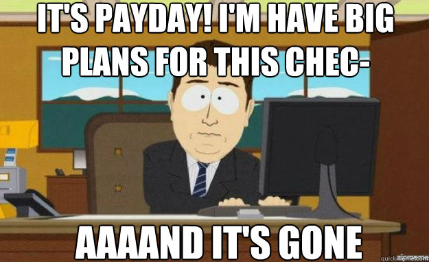 It's payday! i'm have big plans for this chec- AAAAND IT'S gone  aaaand its gone