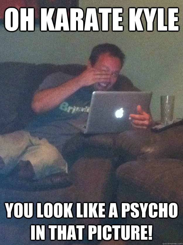 oh karate kyle You look like a psycho in that picture!  Reddit Meme Dad