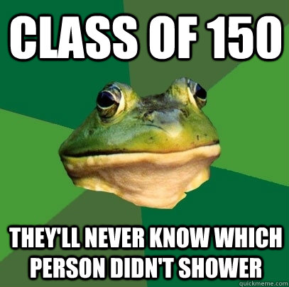 Class of 150 They'll never know which person didn't shower  Foul Bachelor Frog