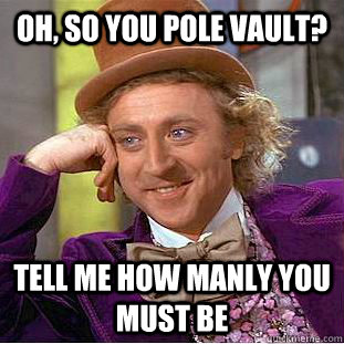 Oh, so you pole vault? Tell me how manly you must be  Creepy Wonka