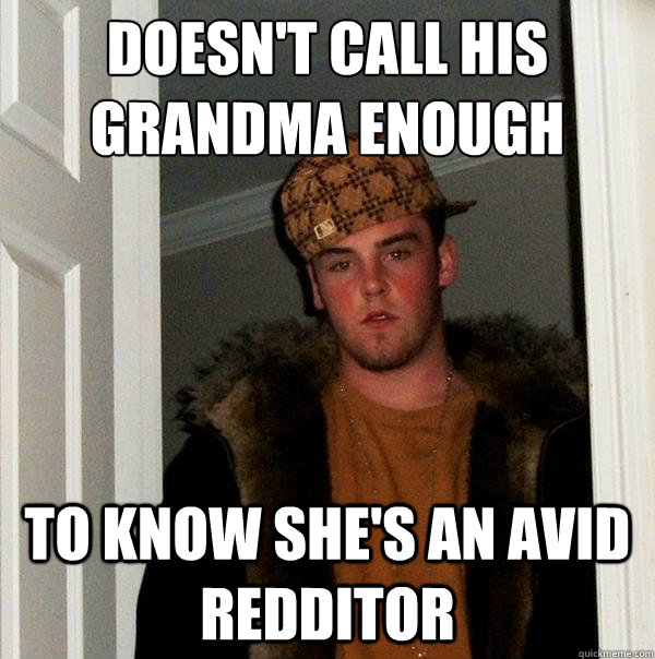 Doesn't call his grandma enough to know she's an avid redditor  Scumbag Steve