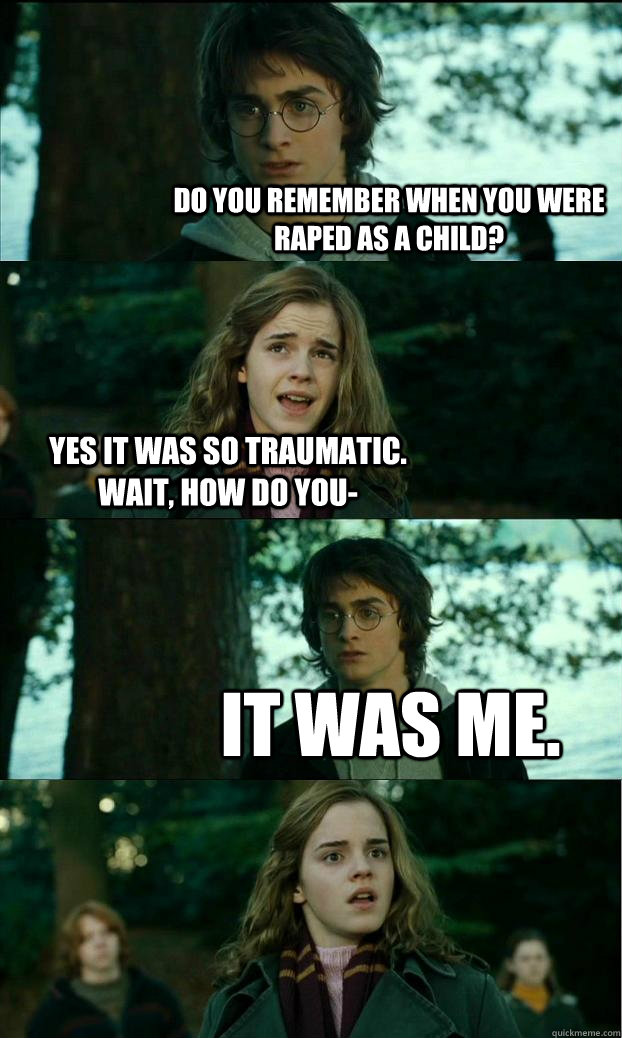 Do you remember when you were raped as a child? Yes it was so traumatic. Wait, how do you- It was me.  Horny Harry