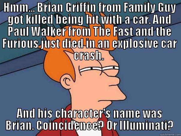 HMM... BRIAN GRIFFIN FROM FAMILY GUY GOT KILLED BEING HIT WITH A CAR. AND PAUL WALKER FROM THE FAST AND THE FURIOUS JUST DIED IN AN EXPLOSIVE CAR CRASH.  AND HIS CHARACTER'S NAME WAS BRIAN. COINCIDENCE? OR ILLUMINATI? Futurama Fry