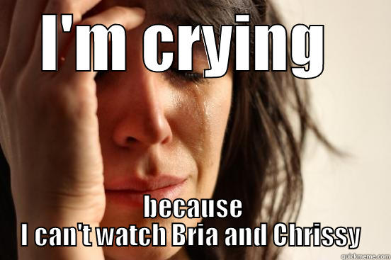 I'M CRYING  BECAUSE I CAN'T WATCH BRIA AND CHRISSY  First World Problems