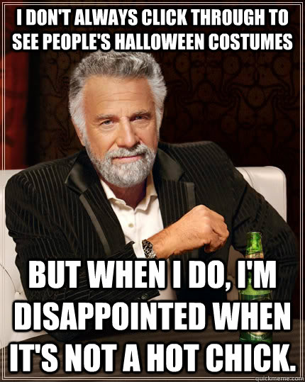 I don't always click through to see people's halloween costumes but when I do, I'm disappointed when it's not a hot chick. - I don't always click through to see people's halloween costumes but when I do, I'm disappointed when it's not a hot chick.  The Most Interesting Man In The World