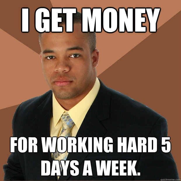 I get money for working hard 5 days a week.  Successful Black Man