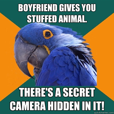 Boyfriend gives you stuffed animal. There's a secret camera hidden in it!  Paranoid Parrot