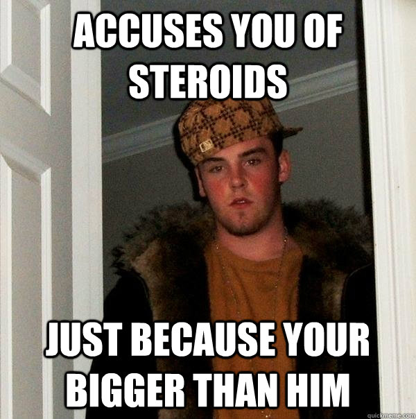 Accuses you of steroids just because your bigger than him  Scumbag Steve