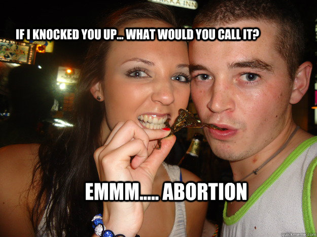 if i knocked you up... what would you call it? emmm..... abortion  abortion
