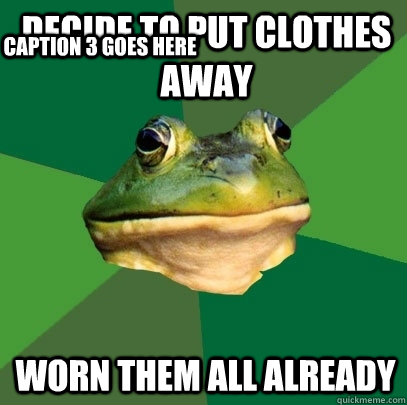 Decide to put clothes away worn them all already Caption 3 goes here  Foul Bachelor Frog