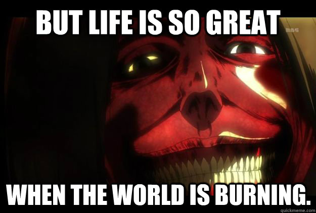 But life is so great when the world is burning. - But life is so great when the world is burning.  Titan Smile from Attack on Titan