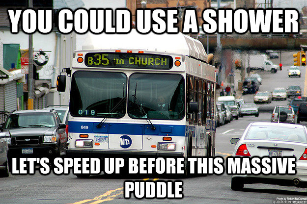 You could use a shower Let's speed up before this massive puddle - You could use a shower Let's speed up before this massive puddle  Scumbag Bus