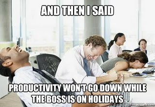 and then i said productivity won't go down while the boss is on holidays  