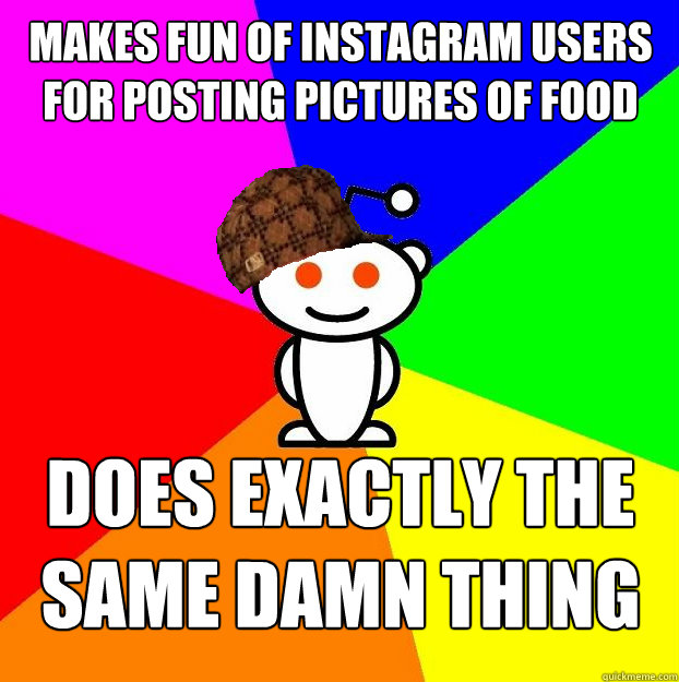 Makes fun of Instagram Users for posting pictures of food does exactly the same damn thing  Scumbag Redditor