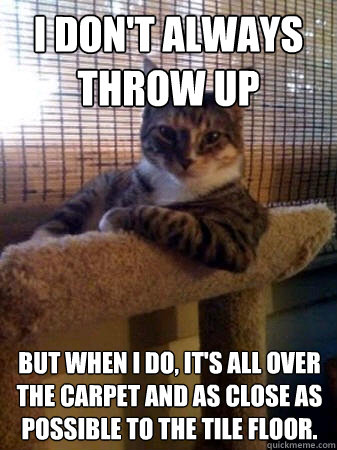 I don't always throw up but when I do, It's all over the carpet and as close as possible to the tile floor.  The Most Interesting Cat in the World