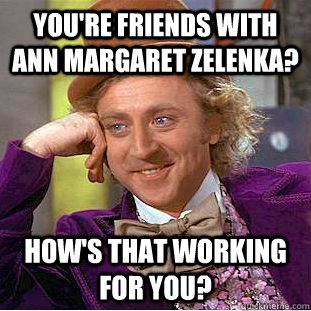 You're friends with Ann Margaret Zelenka? How's that working for you?  Creepy Wonka