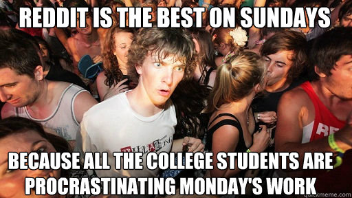reddit is the best on sundays because all the college students are procrastinating monday's work  Sudden Clarity Clarence