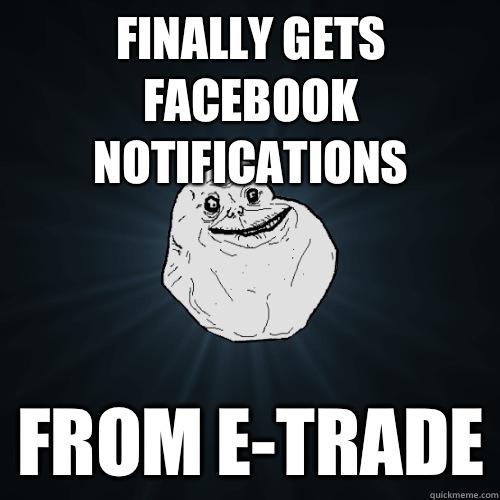 Finally gets Facebook notifications From e-trade  Forever Alone