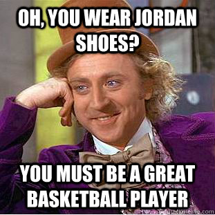 Oh, you wear Jordan shoes? You must be a great basketball player  Condescending Wonka