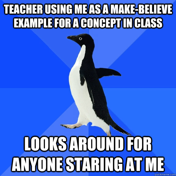 Teacher using me as a make-believe example for a concept in class Looks around for anyone staring at me  Socially Awkward Penguin