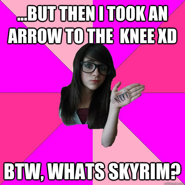 ...but then i took an arrow to the  knee xd btw, whats skyrim?  Idiot Nerd Girl