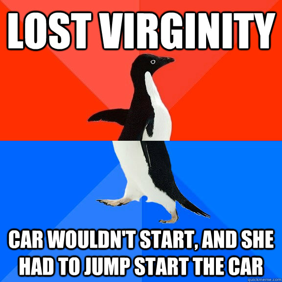 Lost virginity  Car wouldn't start, and she had to jump start the car  Socially Awesome Awkward Penguin