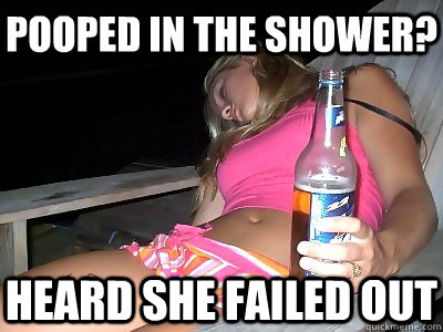 pooped in the shower? heard she failed out  