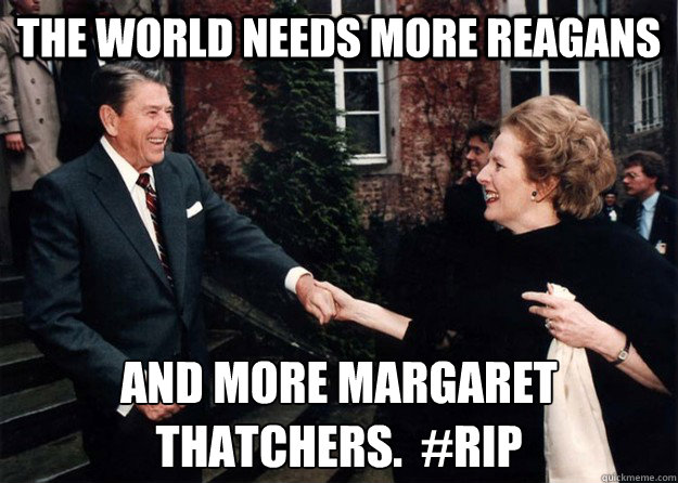 THe world needs more Reagans and more Margaret Thatchers.  #RIP  Reagan and Thatcher