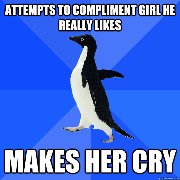 Attempts to compliment girl he really likes Makes her cry - Attempts to compliment girl he really likes Makes her cry  Socially Awkward Penguin