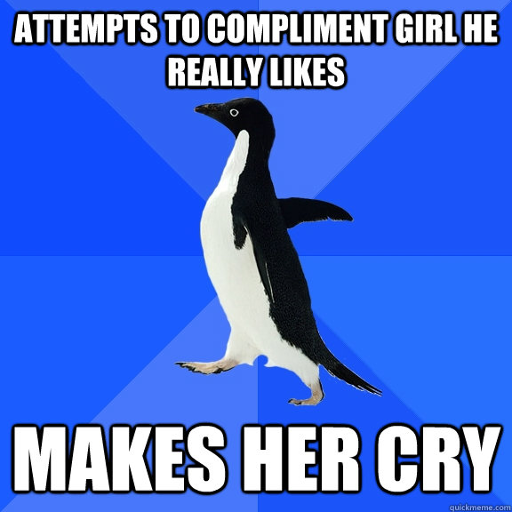 Attempts to compliment girl he really likes Makes her cry  Socially Awkward Penguin
