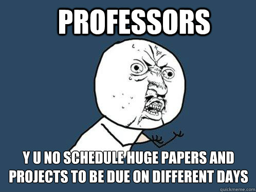 Professors  y u no schedule huge papers and projects to be due on different days  Y U No