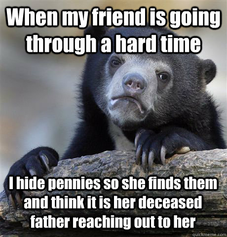 When my friend is going through a hard time I hide pennies so she finds them and think it is her deceased father reaching out to her - When my friend is going through a hard time I hide pennies so she finds them and think it is her deceased father reaching out to her  Confession Bear