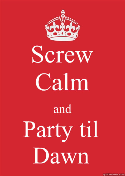 Screw 
Calm and Party til 
Dawn  Keep calm or gtfo