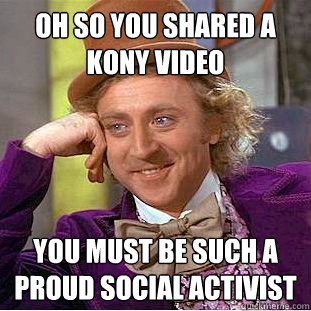 Oh so you shared a kony video you must be such a proud social activist  Condescending Wonka