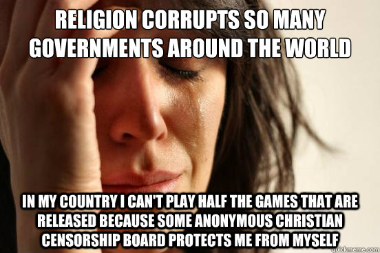 Religion corrupts so many governments around the world In my country I can't play half the games that are released because some anonymous christian censorship board protects me from myself  First World Problems