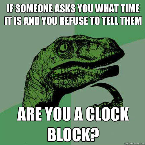 If someone asks you what time it is and you refuse to tell them  are you a clock block? - If someone asks you what time it is and you refuse to tell them  are you a clock block?  Philosoraptor