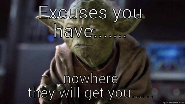 EXCUSES YOU HAVE....... NOWHERE THEY WILL GET YOU...... True dat, Yoda.