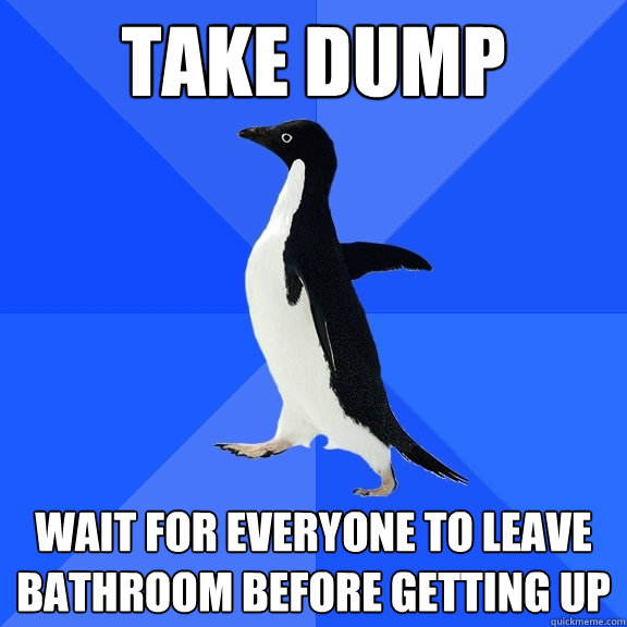 take dump wait for everyone to leave bathroom before getting up  Socially Awkward Penguin
