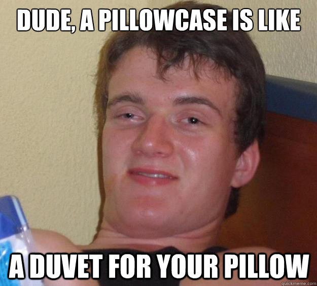 dude, A pillowcase is like a duvet for your pillow  10 Guy